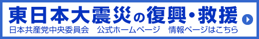 東日本大震災の復興・救援 日本共産党中央委員会 公式ホームページ 情報ページはこちら